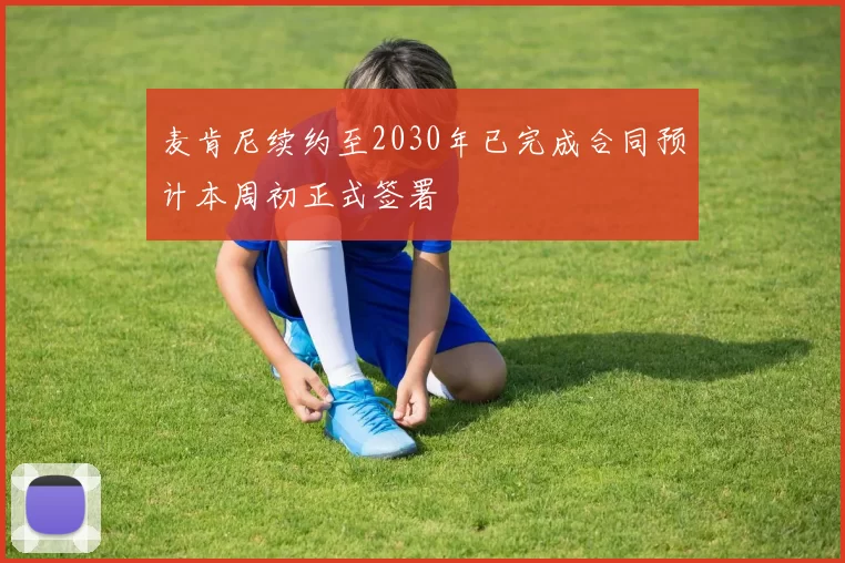 麦肯尼续约至2030年已完成合同预计本周初正式签署
