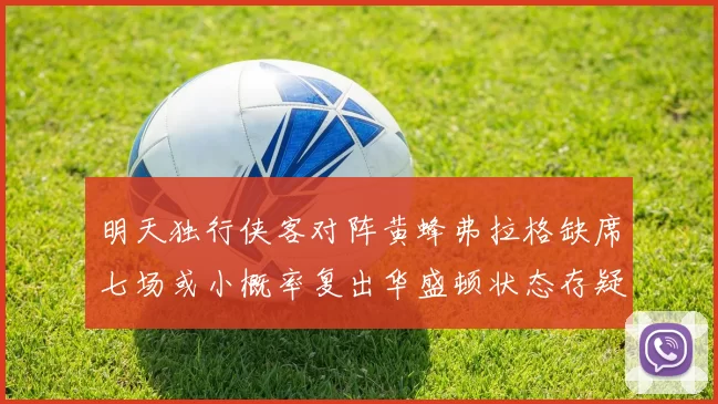 明天独行侠客对阵黄蜂弗拉格缺席七场或小概率复出华盛顿状态存疑