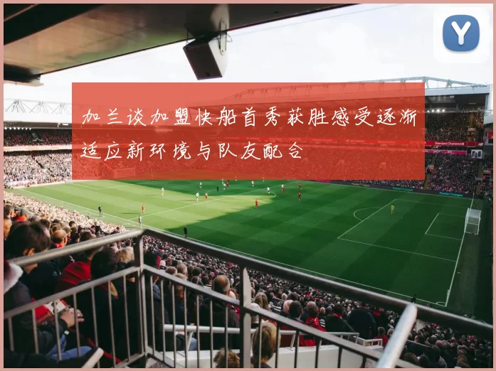 加兰谈加盟快船首秀获胜感受逐渐适应新环境与队友配合