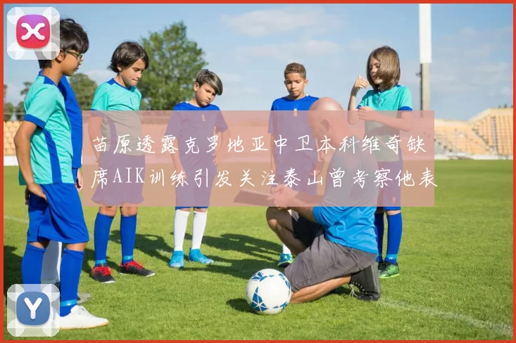 苗原透露克罗地亚中卫本科维奇缺席AIK训练引发关注泰山曾考察他表现