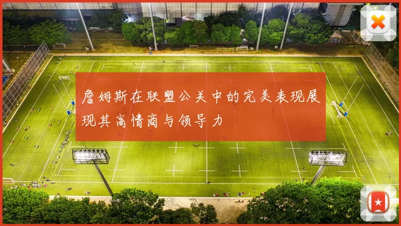 詹姆斯在联盟公关中的完美表现展现其高情商与领导力