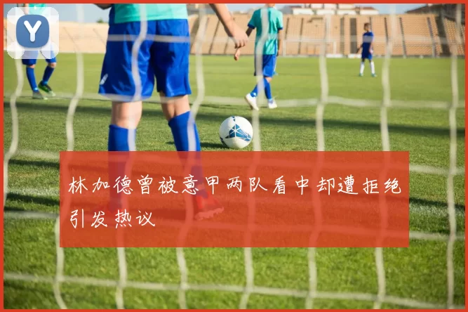 林加德曾被意甲两队看中却遭拒绝引发热议