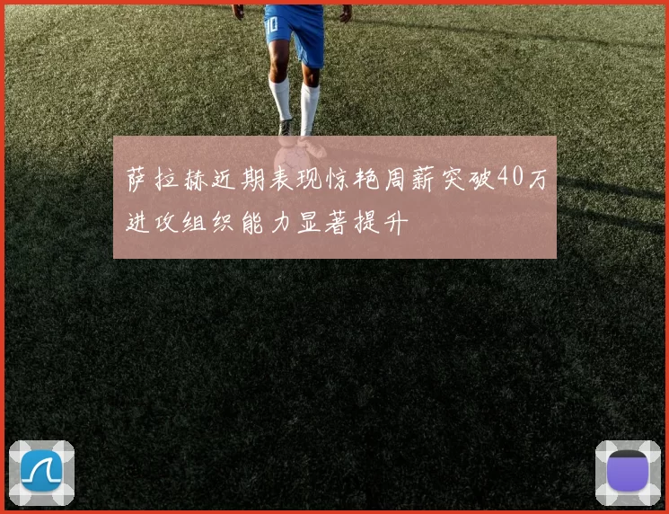 萨拉赫近期表现惊艳周薪突破40万进攻组织能力显著提升