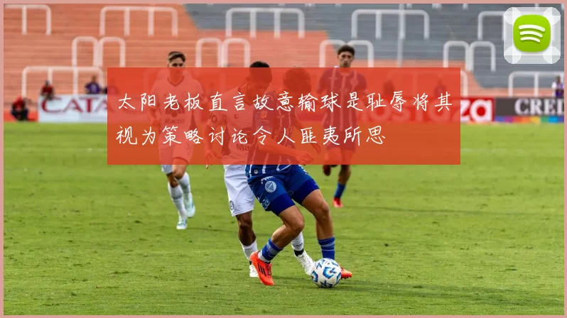太阳老板直言故意输球是耻辱将其视为策略讨论令人匪夷所思