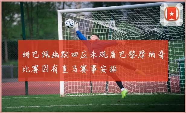 姆巴佩幽默回应未观看巴黎摩纳哥比赛因有皇马赛事安排