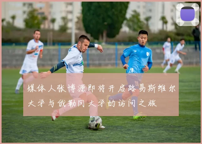 媒体人张博源即将开启路易斯维尔大学与俄勒冈大学的访问之旅