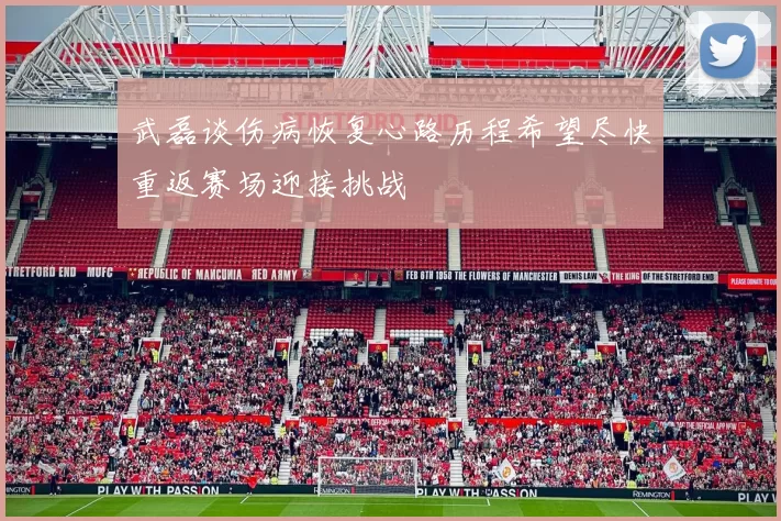 武磊谈伤病恢复心路历程希望尽快重返赛场迎接挑战
